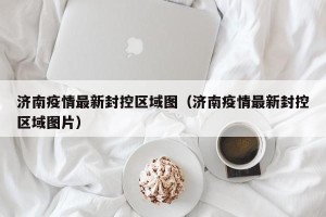 济南疫情最新封控区域图（济南疫情最新封控区域图片）