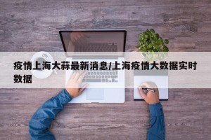 疫情上海大蒜最新消息/上海疫情大数据实时数据