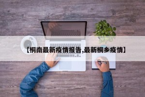 【桐南最新疫情报告,最新桐乡疫情】