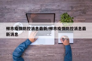 柳市疫情防控消息最新/柳市疫情防控消息最新消息