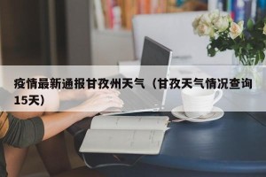 疫情最新通报甘孜州天气（甘孜天气情况查询15天）