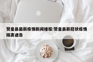 赞皇县最新疫情新闻播报:赞皇县新冠状疫情隔离通告