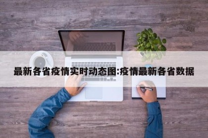 最新各省疫情实时动态图:疫情最新各省数据