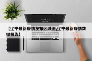 【辽宁最新疫情发布区域图,辽宁最新疫情数据报告】