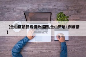 【金山区最新疫情数据图,金山新增1例疫情】