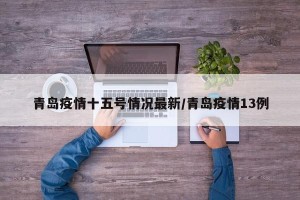 青岛疫情十五号情况最新/青岛疫情13例