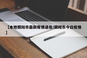 【本地朝阳市最新疫情通报/朝阳市今日疫情】