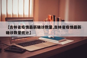 【吉林省疫情最新确诊数量,吉林省疫情最新确诊数量统计】