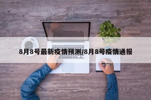 8月8号最新疫情预测/8月8号疫情通报