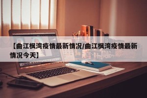 【曲江枫湾疫情最新情况/曲江枫湾疫情最新情况今天】