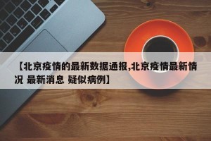 【北京疫情的最新数据通报,北京疫情最新情况 最新消息 疑似病例】