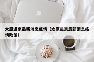 太原进京最新消息疫情（太原进京最新消息疫情政策）