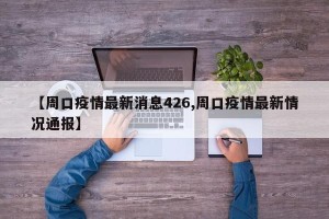 【周口疫情最新消息426,周口疫情最新情况通报】