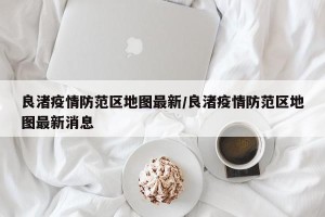 良渚疫情防范区地图最新/良渚疫情防范区地图最新消息