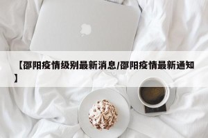 【邵阳疫情级别最新消息/邵阳疫情最新通知】