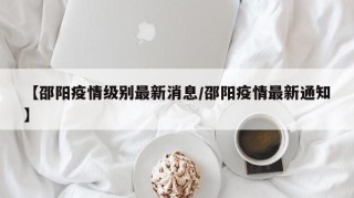 【邵阳疫情级别最新消息/邵阳疫情最新通知】