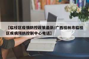 【临桂区疫情防控政策最新/广西桂林市临桂区疾病预防控制中心电话】