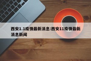 西安1.1疫情最新消息:西安11疫情最新消息新闻