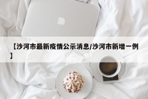 【沙河市最新疫情公示消息/沙河市新增一例】