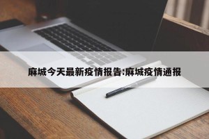 麻城今天最新疫情报告:麻城疫情通报