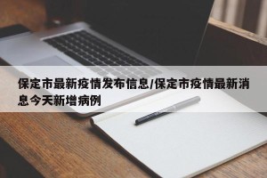 保定市最新疫情发布信息/保定市疫情最新消息今天新增病例
