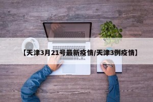【天津3月21号最新疫情/天津3例疫情】
