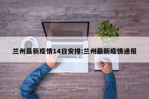 兰州最新疫情14日安排:兰州最新疫情通报