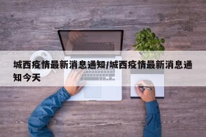 城西疫情最新消息通知/城西疫情最新消息通知今天