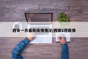 西安一月最新疫情情况/西安1月疫情