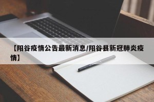 【阳谷疫情公告最新消息/阳谷县新冠肺炎疫情】