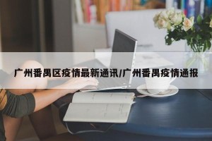 广州番禺区疫情最新通讯/广州番禺疫情通报