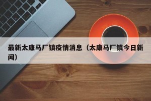 最新太康马厂镇疫情消息（太康马厂镇今日新闻）