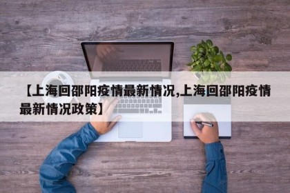 【上海回邵阳疫情最新情况,上海回邵阳疫情最新情况政策】