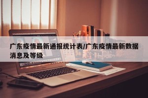 广东疫情最新通报统计表/广东疫情最新数据消息及等级