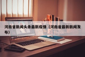 河南省新闻头条最新疫情（河南省最新新闻发布）