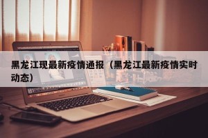 黑龙江现最新疫情通报（黑龙江最新疫情实时动态）