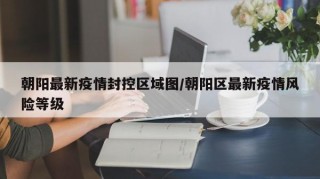 朝阳最新疫情封控区域图/朝阳区最新疫情风险等级