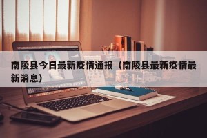 南陵县今日最新疫情通报（南陵县最新疫情最新消息）