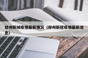 郑州新城疫情最新情况（郑州新冠疫情最新消息）