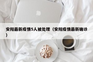 安阳最新疫情5人被处理（安阳疫情最新确诊）