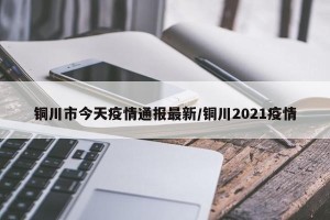 铜川市今天疫情通报最新/铜川2021疫情
