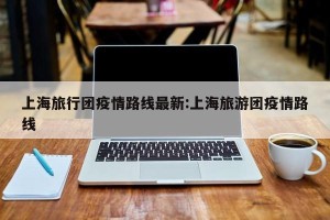 上海旅行团疫情路线最新:上海旅游团疫情路线