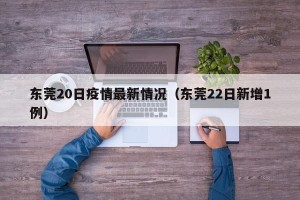 东莞20日疫情最新情况（东莞22日新增1例）
