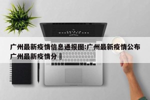 广州最新疫情信息通报图:广州最新疫情公布广州最新疫情分佈