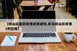 【崂山区最新疫情进展通知,青岛崂山区疫情2例在哪】