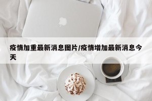 疫情加重最新消息图片/疫情增加最新消息今天