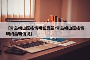 【青岛崂山区疫情明细最新/青岛崂山区疫情明细最新情况】