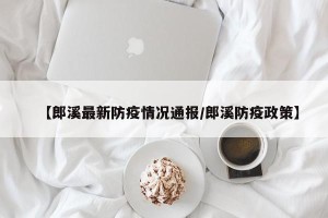 【郎溪最新防疫情况通报/郎溪防疫政策】