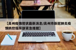 【高州疫情现状最新消息/高州市新冠肺炎疫情防控指挥部紧急提醒】