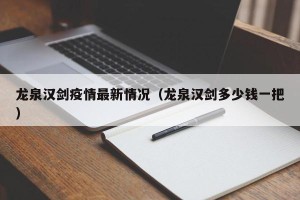 龙泉汉剑疫情最新情况（龙泉汉剑多少钱一把）